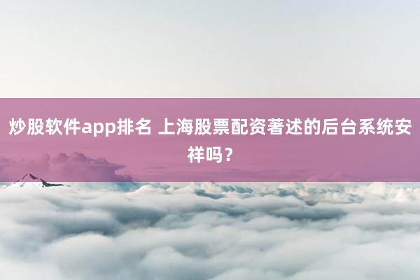 炒股软件app排名 上海股票配资著述的后台系统安祥吗？