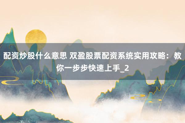 配资炒股什么意思 双盈股票配资系统实用攻略：教你一步步快速上手_2
