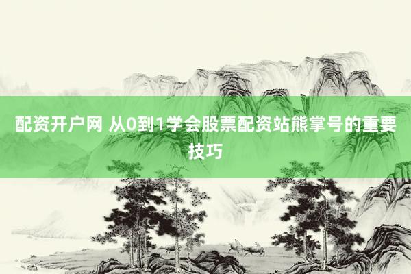 配资开户网 从0到1学会股票配资站熊掌号的重要技巧