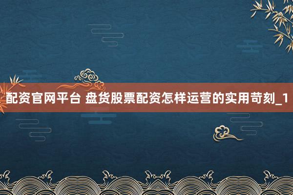 配资官网平台 盘货股票配资怎样运营的实用苛刻_1