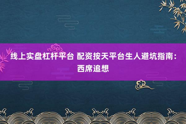 线上实盘杠杆平台 配资按天平台生人避坑指南：西席追想