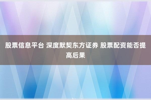 股票信息平台 深度默契东方证券 股票配资能否提高后果