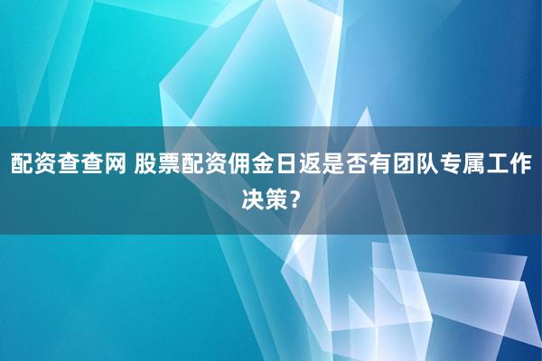 配资查查网 股票配资佣金日返是否有团队专属工作决策？