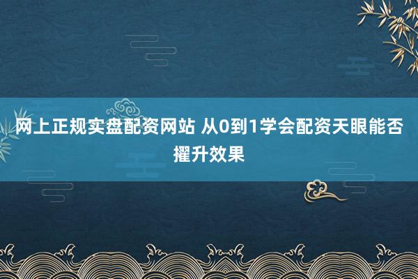 网上正规实盘配资网站 从0到1学会配资天眼能否擢升效果