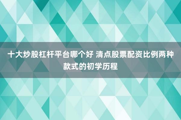 十大炒股杠杆平台哪个好 清点股票配资比例两种款式的初学历程