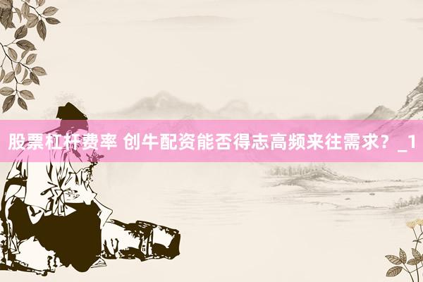 股票杠杆费率 创牛配资能否得志高频来往需求？_1