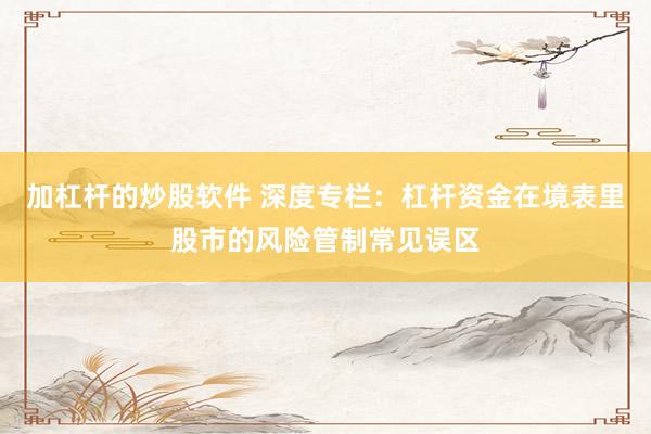 加杠杆的炒股软件 深度专栏：杠杆资金在境表里股市的风险管制常见误区