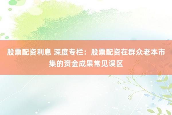 股票配资利息 深度专栏：股票配资在群众老本市集的资金成果常见误区