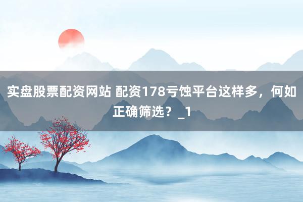 实盘股票配资网站 配资178亏蚀平台这样多，何如正确筛选？_1