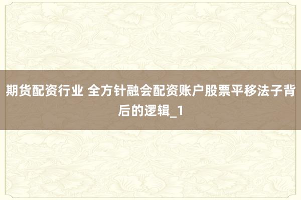 期货配资行业 全方针融会配资账户股票平移法子背后的逻辑_1