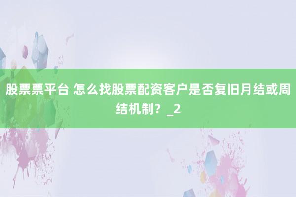 股票票平台 怎么找股票配资客户是否复旧月结或周结机制？_2