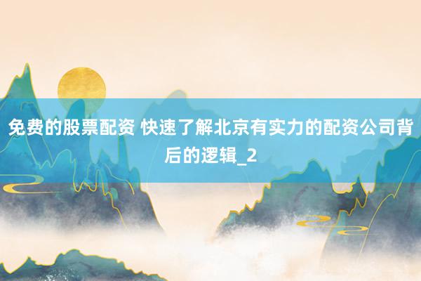 免费的股票配资 快速了解北京有实力的配资公司背后的逻辑_2