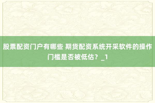 股票配资门户有哪些 期货配资系统开采软件的操作门槛是否被低估？_1