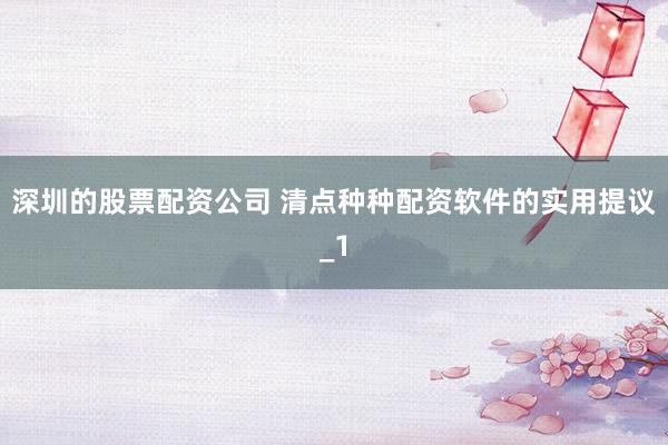深圳的股票配资公司 清点种种配资软件的实用提议_1