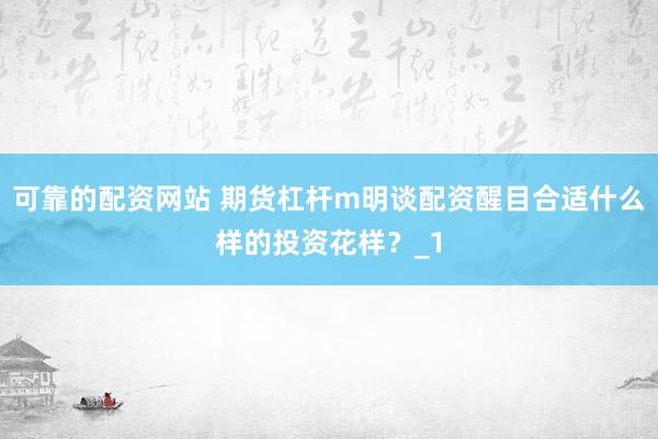 可靠的配资网站 期货杠杆m明谈配资醒目合适什么样的投资花样？_1