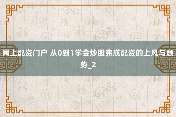 网上配资门户 从0到1学会炒股弗成配资的上风与颓势_2