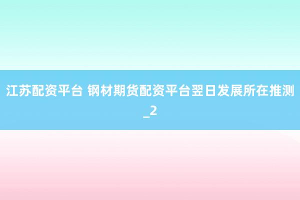 江苏配资平台 钢材期货配资平台翌日发展所在推测_2