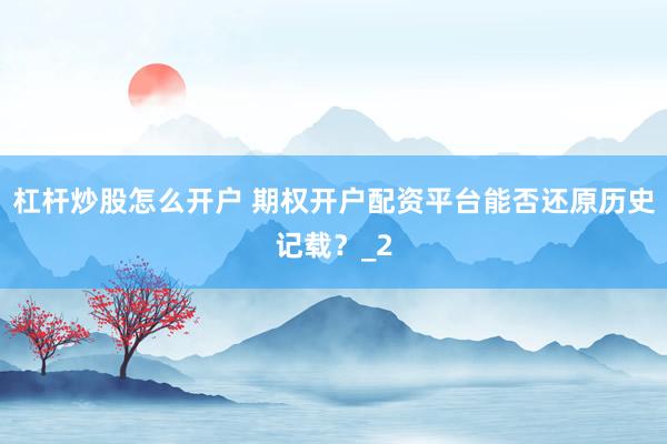 杠杆炒股怎么开户 期权开户配资平台能否还原历史记载？_2