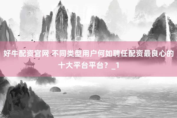 好牛配资官网 不同类型用户何如聘任配资最良心的十大平台平台？_1