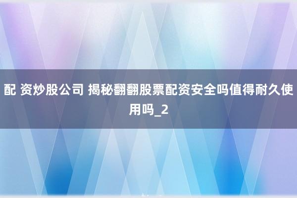配 资炒股公司 揭秘翻翻股票配资安全吗值得耐久使用吗_2