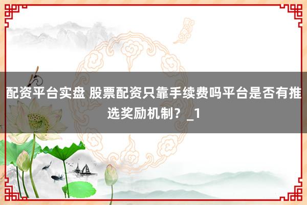 配资平台实盘 股票配资只靠手续费吗平台是否有推选奖励机制？_1
