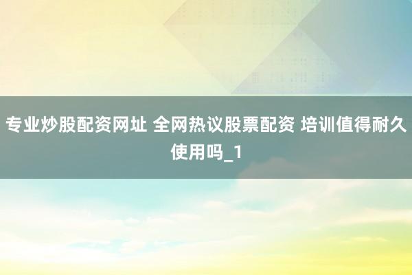 专业炒股配资网址 全网热议股票配资 培训值得耐久使用吗_1